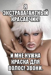 я экстравагантный красавчик! и мне нужна краска для волос! звони.