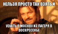 нельзя просто так взять и уехать в москву из лагеря в воскресенье