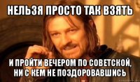 нельзя просто так взять и пройти вечером по советской, ни с кем не поздоровавшись