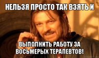 нельзя просто так взять и выполнить работу за восьмерых терапевтов!