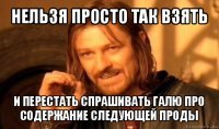 нельзя просто так взять и перестать спрашивать галю про содержание следующей проды