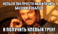 нельзя так просто нафигачить басов и вобблов и получить клёвый трек!