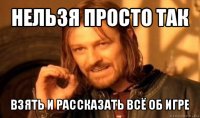 нельзя просто так взять и рассказать всё об игре