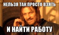 нельзя так просто взять и найти работу