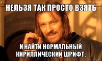 нельзя так просто взять и найти нормальный кириллический шрифт.