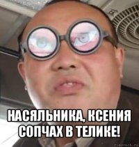  насяльника, ксения сопчах в телике!