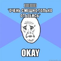 )))))))))
*очень смешно,только отъебись* оkay