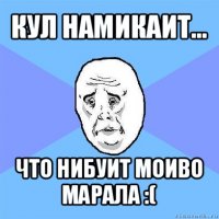 кул намикаит... что нибуит моиво марала :(