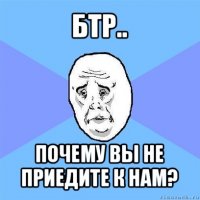 бтр.. почему вы не приедите к нам?