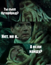 Ты сьел бутерброд? Нет, не я.. А если найду?