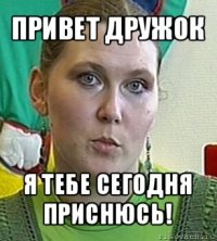 привет дружок я тебе сегодня приснюсь!