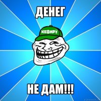 денег не дам!!!