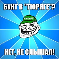 бунт в "тюряге"? нет, не слышал!