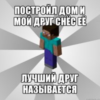 постройл дом и мой друг снёс её лучший друг называется