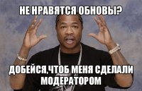 не нравятся обновы? добейся,чтоб меня сделали модератором