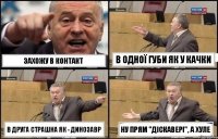 захожу в контакт в одної губи як у качки в друга страшна як - динозавр ну прям "діскавері", а хуле