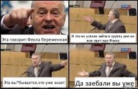 Эта говорит:Фекла беременная И эта не успела зайти в группу уже во всю орет про Феклу Эта вы*бывается,что уже знает Да заебали вы уже