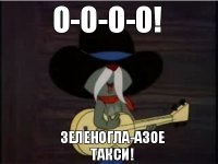 О-о-О-о! Зеленогла-азое такси!