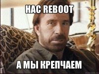 нас reboot а мы крепчаем