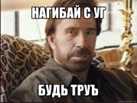 нагибай с уг будь труъ