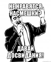 не нравятся насмешки? давай досвидания!