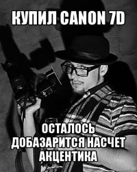 купил canon 7d осталось добазарится насчет акцентика