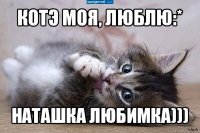 котэ моя, люблю:* наташка любимка)))