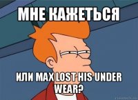 мне кажеться или max lost his under wear?