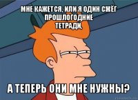 мне кажется, или я один сжёг прошлогодние
тетради, а теперь они мне нужны?