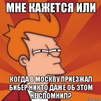 мне кажется или когда в москву приезжал бибер никто даже об этом не спомнил?