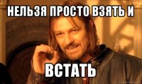 нельзя просто взять и встать