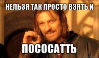 нельзя так просто взять и пососатть