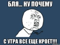 бля... ну почему с утра все еще кроет!!!