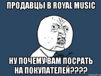 продавцы в royal music ну почему вам посрать на покупателей???