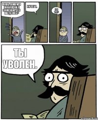 Тикоб, помоги! Я снова провёл говноэфир, что мне делать? Ничего. Как так? Ты уволен.