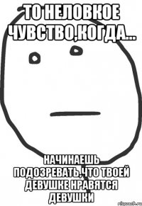 то неловкое чувство,когда... начинаешь подозревать,что твоей девушке нравятся девушки