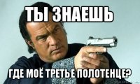 ты знаешь где моё третье полотенце?