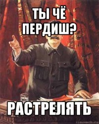 ты чё пердиш? растрелять