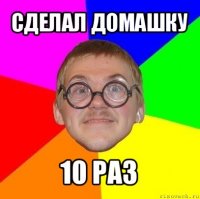 сделал домашку 10 раз