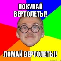 покупай вертолеты! ломай вертолеты!