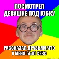 посмотрел девушке под юбку рассказал друзьям,что у меня был секс