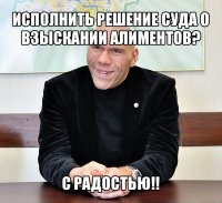 исполнить решение суда о взыскании алиментов? с радостью!!