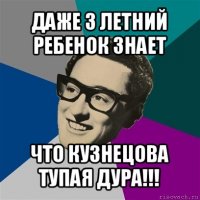 даже 3 летний ребенок знает что кузнецова тупая дура!!!