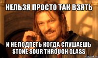 нельзя просто так взять и не подпеть когда слушаешь
stone sour through glass