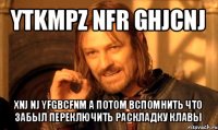 ytkmpz nfr ghjcnj xnj nj yfgbcfnm а потом вспомнить что забыл переключить раскладку клавы