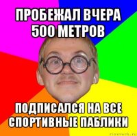 пробежал вчера 500 метров подписался на все спортивные паблики