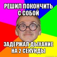 решил покончить с собой задержал дыхание на 2 секунды