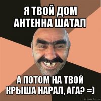 я твой дом антенна шатал а потом на твой крыша нарал, ага? =)