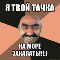 я твой тачка на море закапать!!!:)