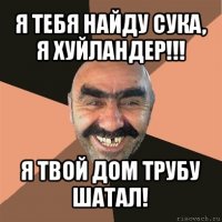 я тебя найду сука, я хуйландер!!! я твой дом трубу шатал!